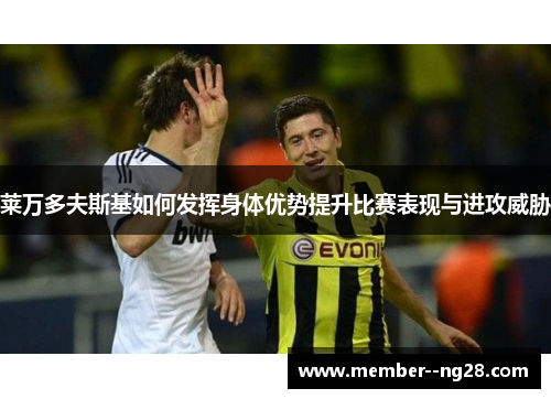 莱万多夫斯基如何发挥身体优势提升比赛表现与进攻威胁