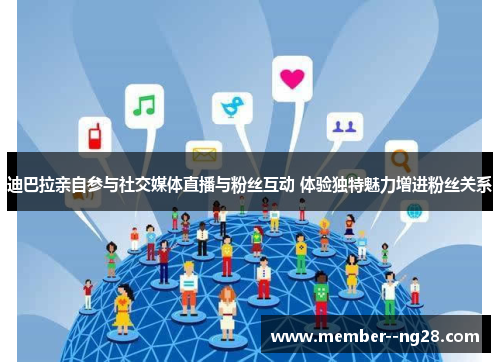 迪巴拉亲自参与社交媒体直播与粉丝互动 体验独特魅力增进粉丝关系