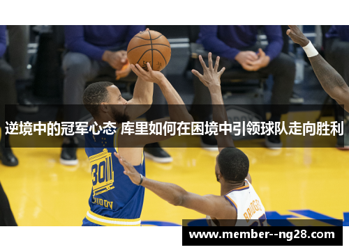 逆境中的冠军心态 库里如何在困境中引领球队走向胜利