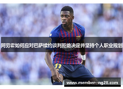 阿劳霍如何应对巴萨续约谈判拒绝决定并坚持个人职业规划