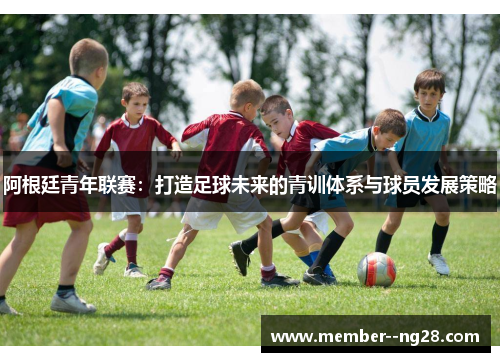 阿根廷青年联赛：打造足球未来的青训体系与球员发展策略