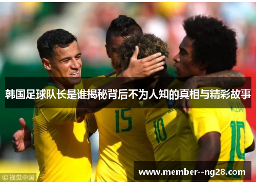 韩国足球队长是谁揭秘背后不为人知的真相与精彩故事