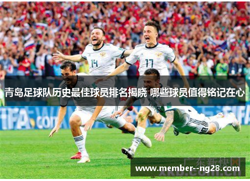 青岛足球队历史最佳球员排名揭晓 哪些球员值得铭记在心