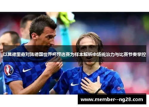 以莫德里奇对阵德国世界杯预选赛为样本解析中场统治力与比赛节奏掌控