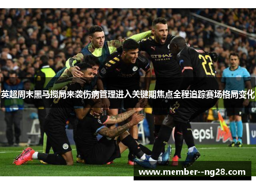 英超周末黑马搅局来袭伤病管理进入关键期焦点全程追踪赛场格局变化 英超周末黑马搅局来袭伤病管理进入关键期焦点全程追踪赛场格局变化