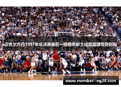 迈克尔乔丹1997年总决赛最后一投绝杀爵士成就篮球传奇时刻