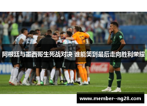 阿根廷与墨西哥生死战对决 谁能笑到最后走向胜利荣耀 阿根廷与墨西哥生死战对决 谁能笑到最后走向胜利荣耀