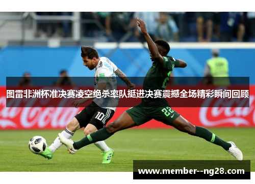 图雷非洲杯准决赛凌空绝杀率队挺进决赛震撼全场精彩瞬间回顾