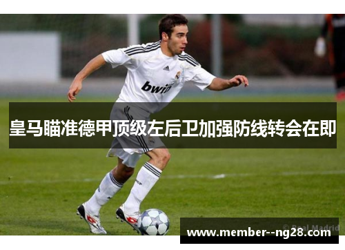 皇马瞄准德甲顶级左后卫加强防线转会在即 皇马瞄准德甲顶级左后卫加强防线转会在即