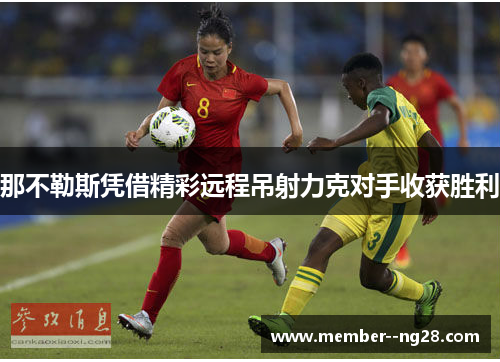 那不勒斯凭借精彩远程吊射力克对手收获胜利 那不勒斯凭借精彩远程吊射力克对手收获胜利