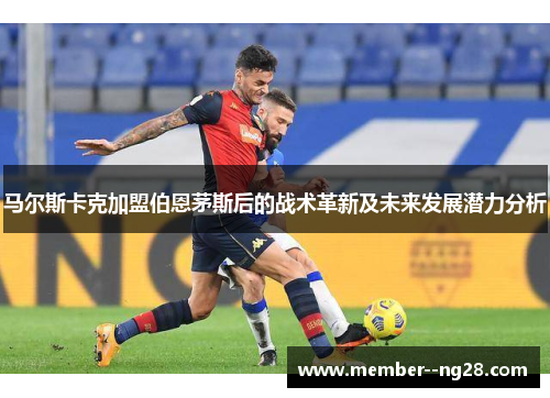 马尔斯卡克加盟伯恩茅斯后的战术革新及未来发展潜力分析 马尔斯卡克加盟伯恩茅斯后的战术革新及未来发展潜力分析
