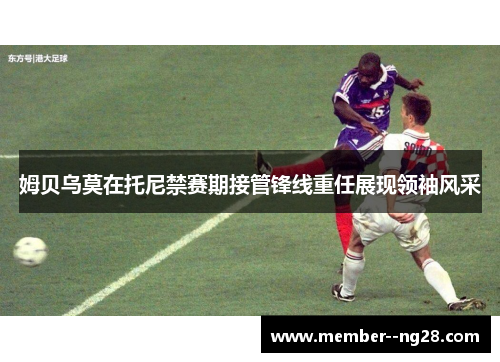 姆贝乌莫在托尼禁赛期接管锋线重任展现领袖风采 姆贝乌莫在托尼禁赛期接管锋线重任展现领袖风采