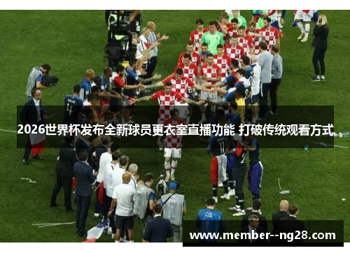 2026世界杯发布全新球员更衣室直播功能 打破传统观看方式 2026世界杯发布全新球员更衣室直播功能 打破传统观看方式