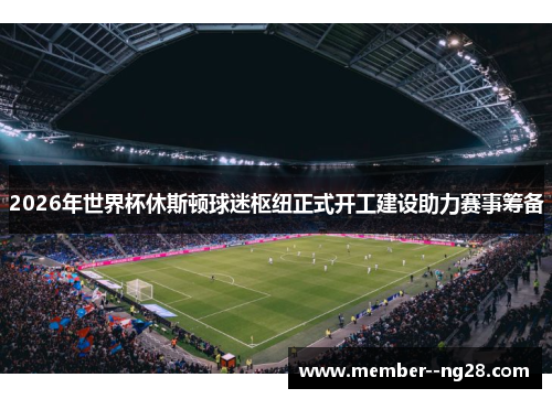 2026年世界杯休斯顿球迷枢纽正式开工建设助力赛事筹备 2026年世界杯休斯顿球迷枢纽正式开工建设助力赛事筹备